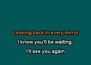 Looking back in every mirror

I know you'll be waiting,

I'll see you again