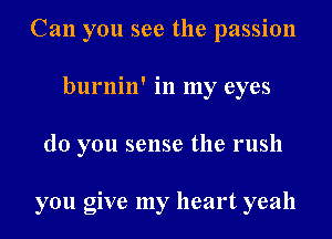 Can you see the passion
burnin' in my eyes
do you sense the rush

you give my heart yeah