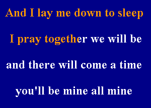 And I lay me down to sleep
I pray together we Will be
and there Will come a time

you'll be mine all mine