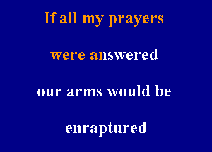 If all my prayers
were answered

our arms would be

enraptured