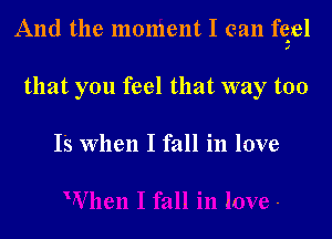 And the moment I can fqael

that you feel that way too

Is When I fall in love