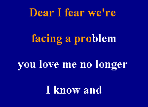 Dear I fear we're

facing a problem

you love me no longer

I know and