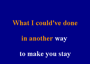 What I could've done

in another way

to make you stay