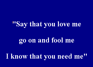 Say that you love me

go on and fool me

I know that you need me