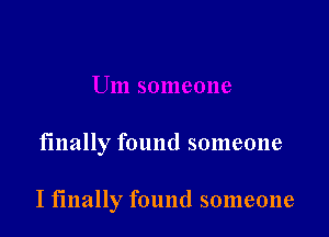 finally found someone

I finally found someone