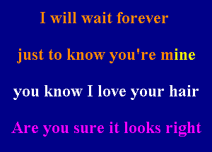 I Will wait forever
just to know you're mine

you know I love your hair