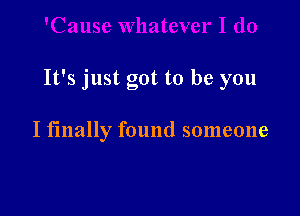 It's just got to be you

I finally found someone