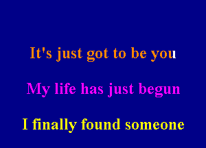 It's just got to be you

I finally found someone