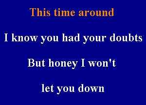 This time around

I know you had your doubts

But honey I won't

let you down