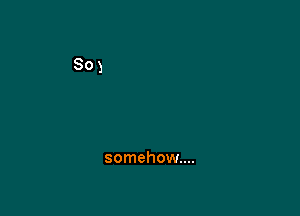 somehow...