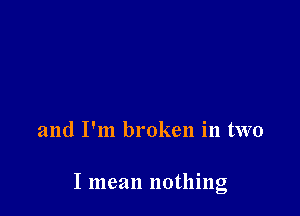 and I'm broken in two

I mean nothing