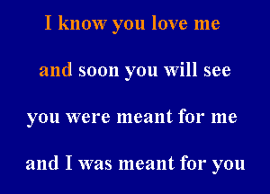 I know you love me
and soon you Will see
you were meant for me

and I was meant for you
