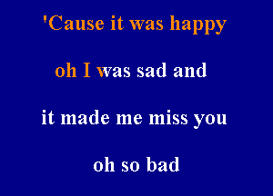 'Cause it was happy

011 I was sad and

it made me miss you

oh so bad