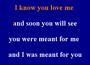 I know you love me
and soon you Will see
you were meant for me

and I was meant for you