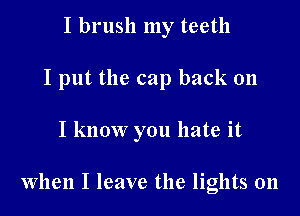 I brush my teeth
I put the cap back on

I know you hate it

when I leave the lights on