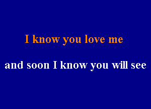 I know you love me

and soon I know you Will see