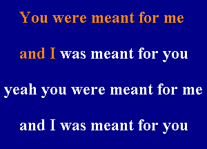 You were meant for me
and I was meant for you
yeah you were meant for me

and I was meant for you