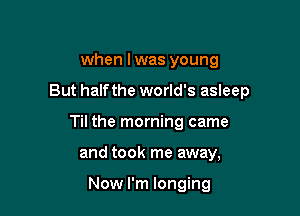 when l was young

But halfthe world's asleep

Til the morning came

and took me away,

Now I'm longing