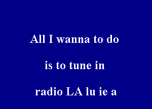 All I wanna to do

is to tune in

radio LA 111 ie a