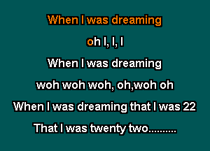 When I was dreaming
oh I, I, I
When I was dreaming
woh woh woh, oh,woh oh
When I was dreaming that I was 22

That I was twenty two ..........