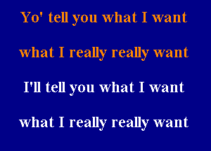 Y 0' tell you What I want
What I really really want
I'll tell you What I want

What I really really want