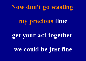Now don't go wasting
my precious time
get your act together

we could be just fme
