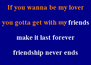 If you wanna be my lover
you gotta get With my friends
make it last forever

friendship never ends