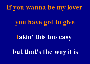 If you wanna be my lover
you have got to give
takin' this too easy

but that's the way it is