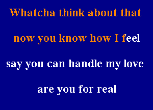 Whatcha think about that
now you know how I feel
say you can handle my love

are you for real