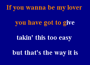 If you wanna be my lover
you have got to give
takin' this too easy

but that's the way it is