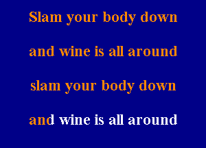 Slam your body down
and Wine is all around
slam your body down

and wine is all around