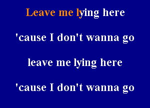 Leave me lying here
'cause I don't wanna go
leave me lying here

'cause I don't wanna go