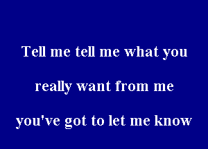 Tell me tell me What you
really want from me

you've got to let me know