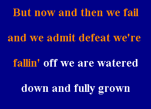 But now and then we fail
and we admit defeat we're
fallin' off we are watered

down and fully grown