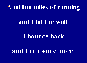 A million miles of running
and I hit the wall
I bounce back

and I run some more