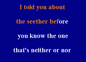 I told you about

the seether before
you know the one

that's neither or nor