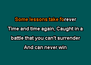 Some lessons take forever

Time and time again, Caught in a

battle that you can't surrender

And can never win