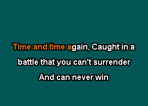 Time and time again, Caught in a

battle that you can't surrender

And can never win