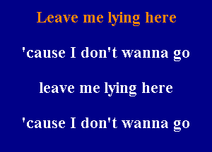 Leave me lying here
'cause I don't wanna go
leave me lying here

'cause I don't wanna go