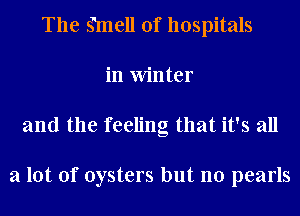 The Sinell of hospitals
in Winter
and the feeling that it's all

a lot of oysters but no pearls