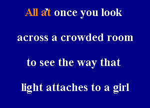 All 2ft once you look
across a crowded room
to see the way that

light attaches to a girl