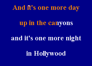 And it's one more day
up in the canyons
and it's one more night

in Hollywood