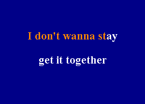 I don't wanna stay

get it together