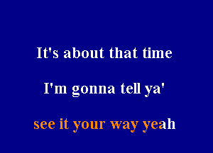 It's about that time

I'm gonna tell ya'

see it your way yeah