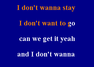 I don't wanna stay

I don't want to go
can we get it yeah

and I don't wanna