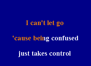I can't let go

'cause being confused

just takes control