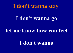 I don't wanna stay

I don't wanna go

let me know how you feel

I don't wanna