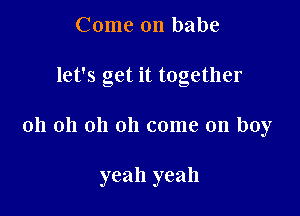 Come on babe

let's get it together

oh oh oh oh come on buy

yeah yeah