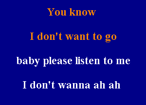 You know

I don't want to go

baby please listen to me

I don't wanna ah ah