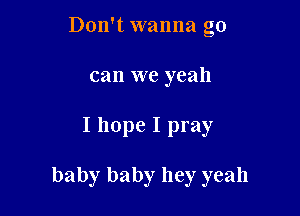 Don't wanna go
can we yeah

I hope I pray

baby baby hey yeah